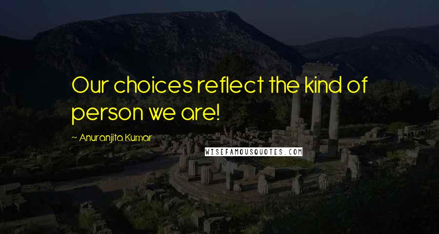 Anuranjita Kumar Quotes: Our choices reflect the kind of person we are!