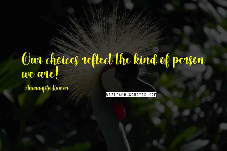 Anuranjita Kumar Quotes: Our choices reflect the kind of person we are!