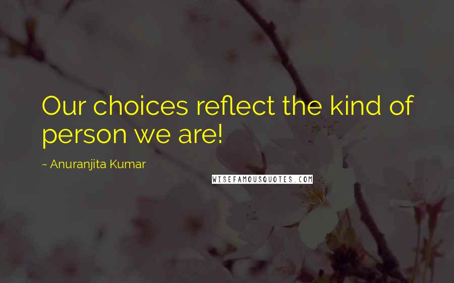 Anuranjita Kumar Quotes: Our choices reflect the kind of person we are!