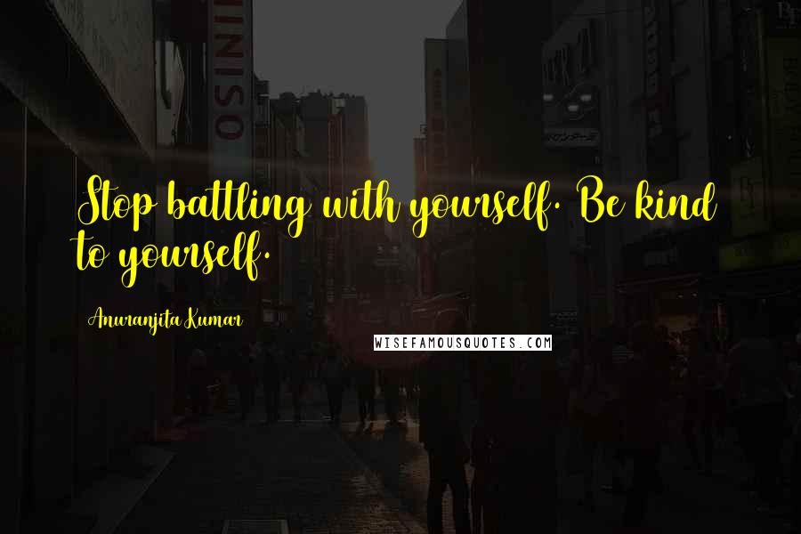 Anuranjita Kumar Quotes: Stop battling with yourself. Be kind to yourself.