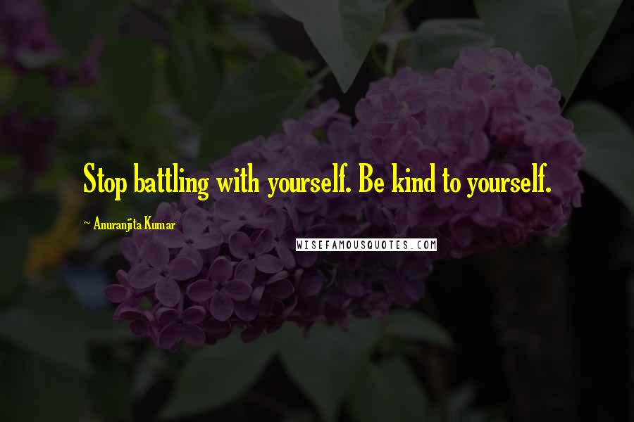 Anuranjita Kumar Quotes: Stop battling with yourself. Be kind to yourself.