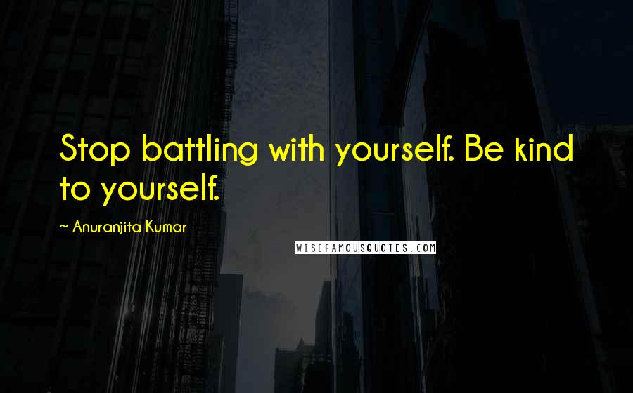 Anuranjita Kumar Quotes: Stop battling with yourself. Be kind to yourself.