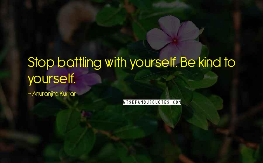 Anuranjita Kumar Quotes: Stop battling with yourself. Be kind to yourself.