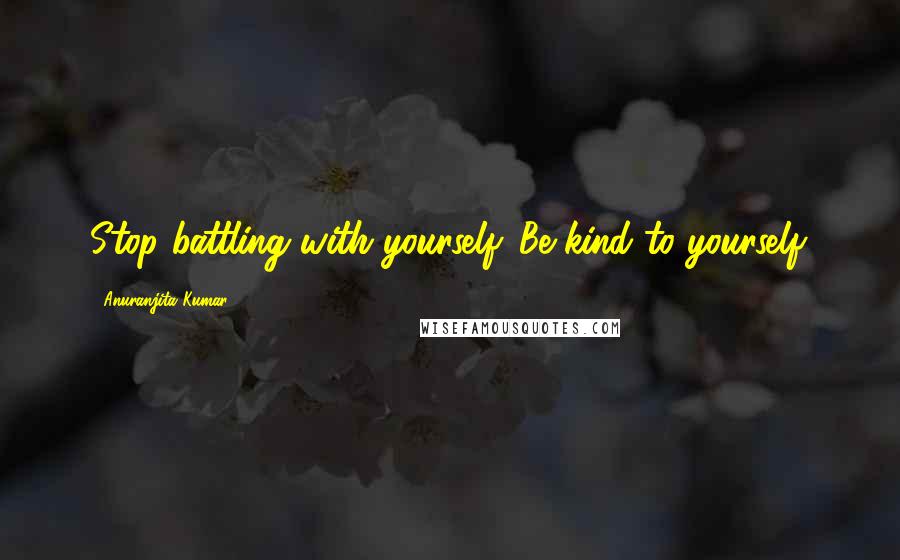 Anuranjita Kumar Quotes: Stop battling with yourself. Be kind to yourself.