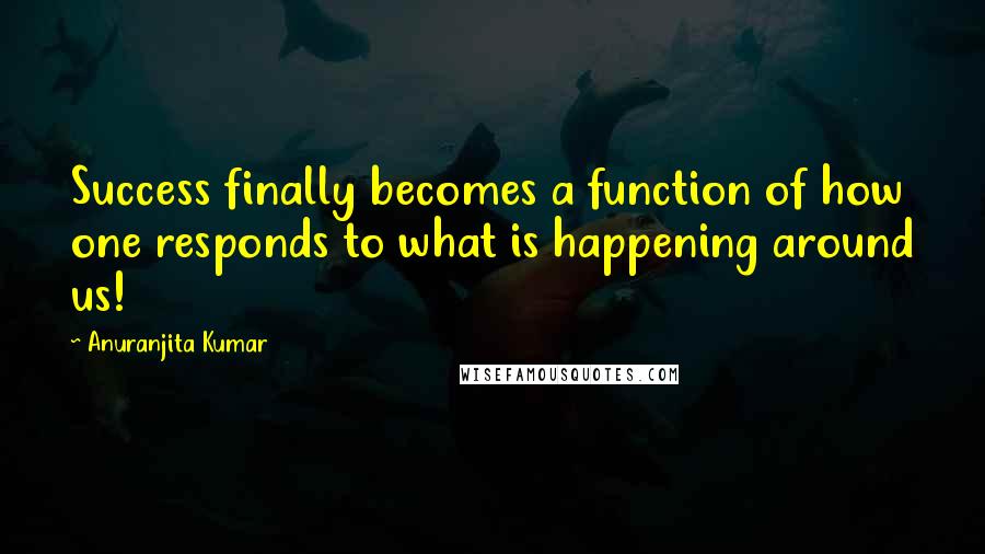 Anuranjita Kumar Quotes: Success finally becomes a function of how one responds to what is happening around us!