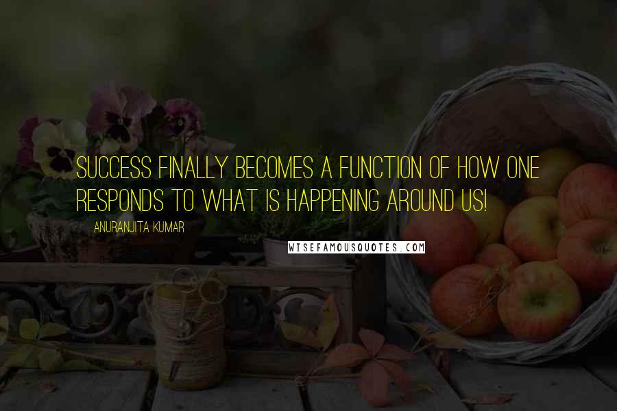 Anuranjita Kumar Quotes: Success finally becomes a function of how one responds to what is happening around us!