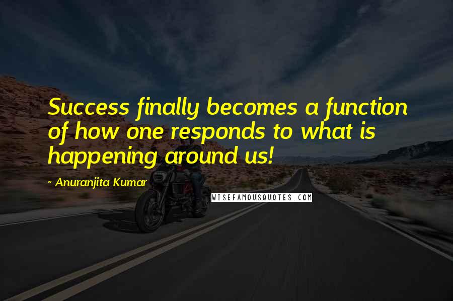 Anuranjita Kumar Quotes: Success finally becomes a function of how one responds to what is happening around us!