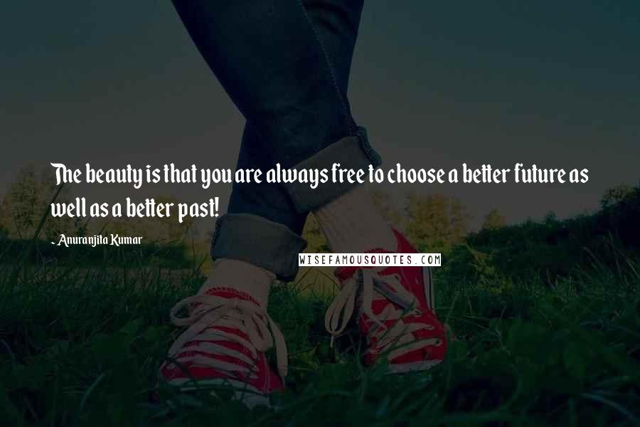 Anuranjita Kumar Quotes: The beauty is that you are always free to choose a better future as well as a better past!