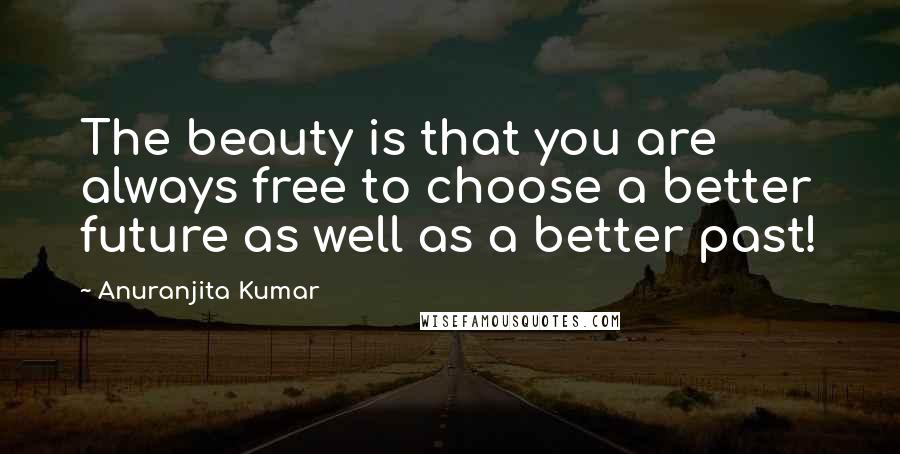 Anuranjita Kumar Quotes: The beauty is that you are always free to choose a better future as well as a better past!