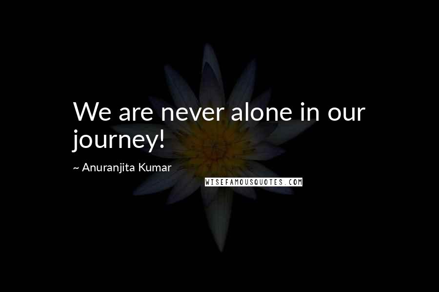 Anuranjita Kumar Quotes: We are never alone in our journey!