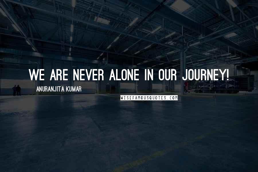 Anuranjita Kumar Quotes: We are never alone in our journey!