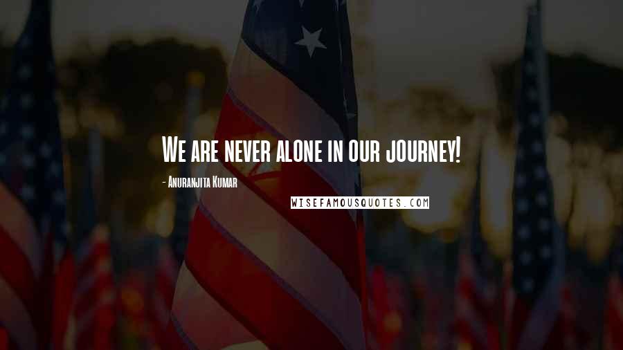 Anuranjita Kumar Quotes: We are never alone in our journey!