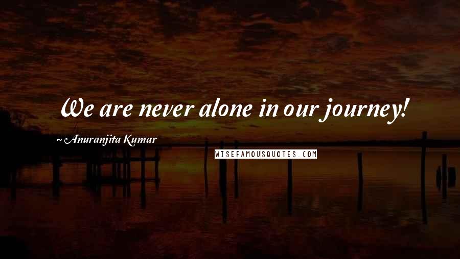 Anuranjita Kumar Quotes: We are never alone in our journey!