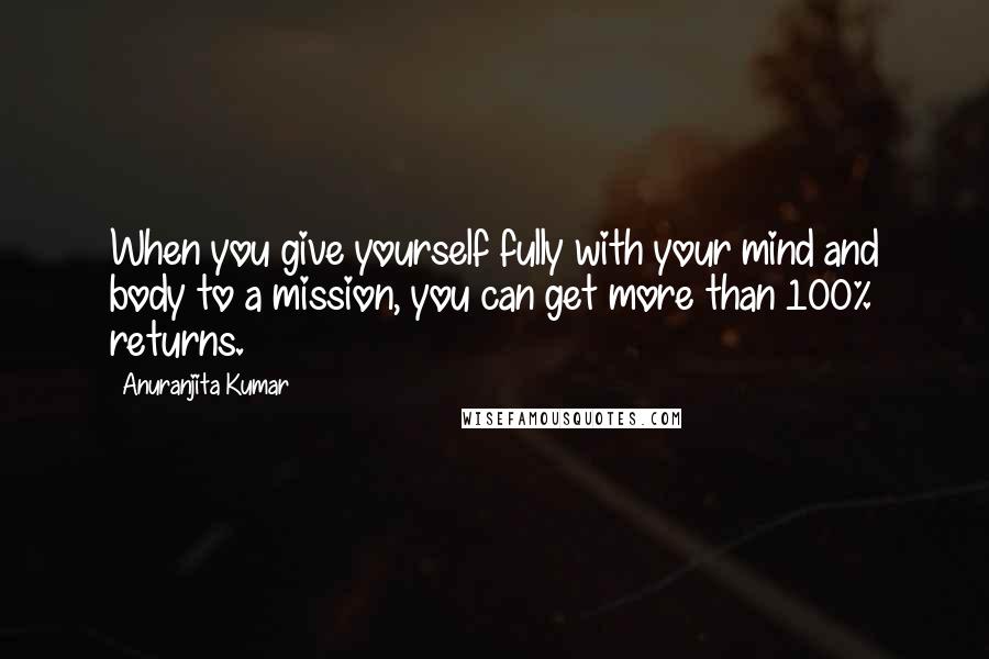 Anuranjita Kumar Quotes: When you give yourself fully with your mind and body to a mission, you can get more than 100% returns.