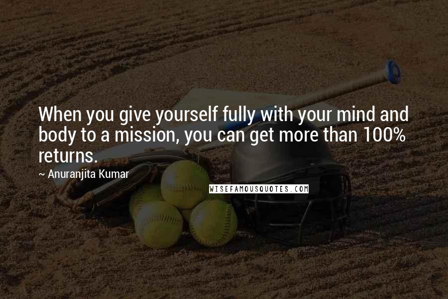 Anuranjita Kumar Quotes: When you give yourself fully with your mind and body to a mission, you can get more than 100% returns.