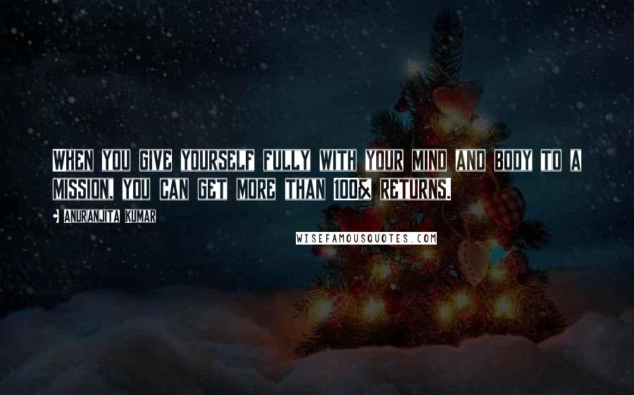 Anuranjita Kumar Quotes: When you give yourself fully with your mind and body to a mission, you can get more than 100% returns.