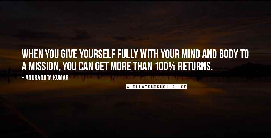 Anuranjita Kumar Quotes: When you give yourself fully with your mind and body to a mission, you can get more than 100% returns.