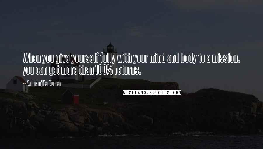 Anuranjita Kumar Quotes: When you give yourself fully with your mind and body to a mission, you can get more than 100% returns.