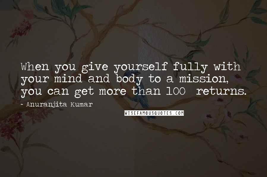 Anuranjita Kumar Quotes: When you give yourself fully with your mind and body to a mission, you can get more than 100% returns.