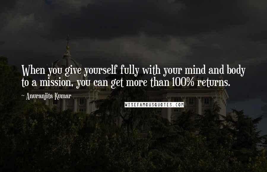 Anuranjita Kumar Quotes: When you give yourself fully with your mind and body to a mission, you can get more than 100% returns.