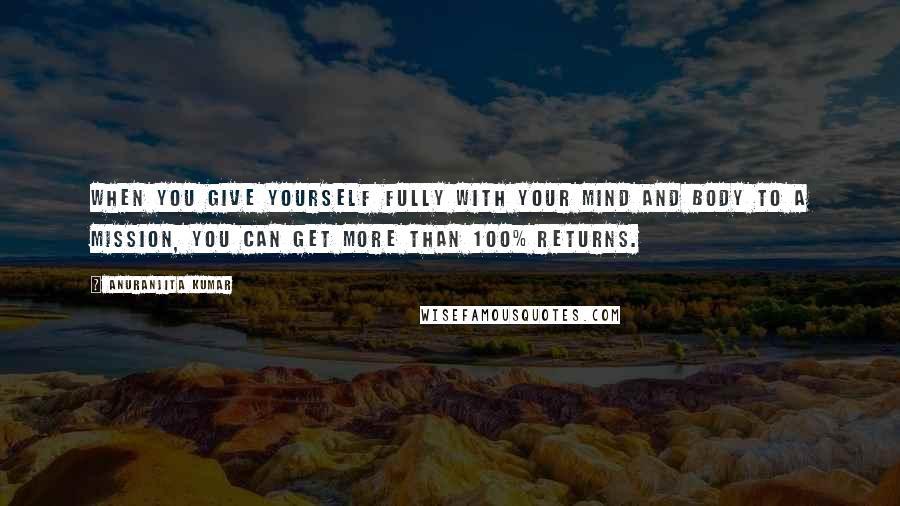 Anuranjita Kumar Quotes: When you give yourself fully with your mind and body to a mission, you can get more than 100% returns.