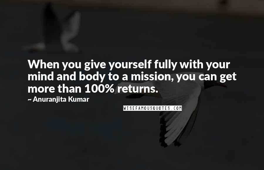 Anuranjita Kumar Quotes: When you give yourself fully with your mind and body to a mission, you can get more than 100% returns.