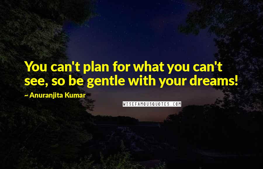 Anuranjita Kumar Quotes: You can't plan for what you can't see, so be gentle with your dreams!