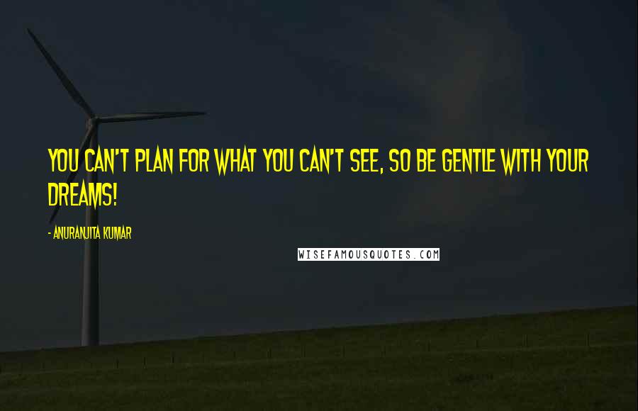 Anuranjita Kumar Quotes: You can't plan for what you can't see, so be gentle with your dreams!