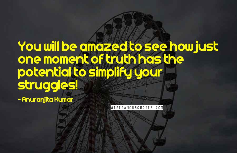 Anuranjita Kumar Quotes: You will be amazed to see how just one moment of truth has the potential to simplify your struggles!