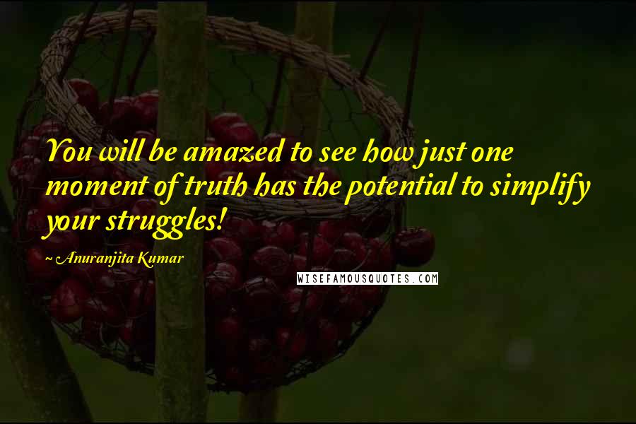 Anuranjita Kumar Quotes: You will be amazed to see how just one moment of truth has the potential to simplify your struggles!