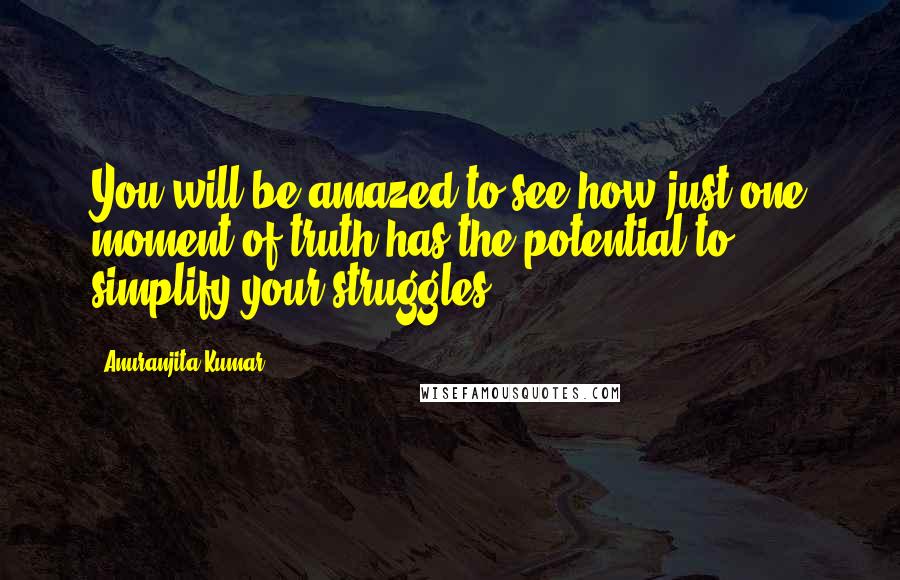 Anuranjita Kumar Quotes: You will be amazed to see how just one moment of truth has the potential to simplify your struggles!