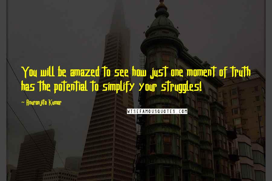 Anuranjita Kumar Quotes: You will be amazed to see how just one moment of truth has the potential to simplify your struggles!