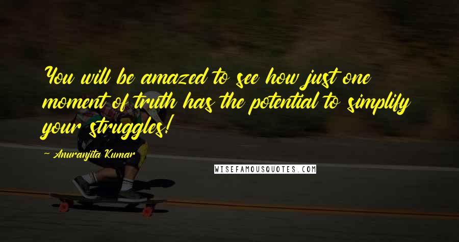 Anuranjita Kumar Quotes: You will be amazed to see how just one moment of truth has the potential to simplify your struggles!