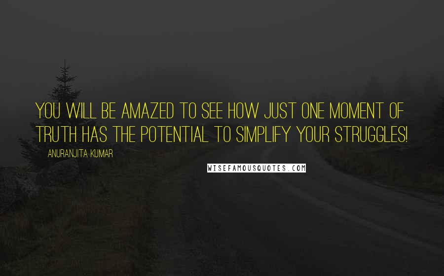 Anuranjita Kumar Quotes: You will be amazed to see how just one moment of truth has the potential to simplify your struggles!