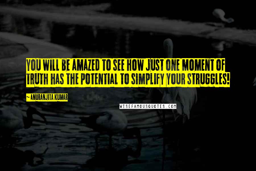 Anuranjita Kumar Quotes: You will be amazed to see how just one moment of truth has the potential to simplify your struggles!