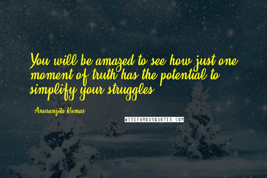 Anuranjita Kumar Quotes: You will be amazed to see how just one moment of truth has the potential to simplify your struggles!