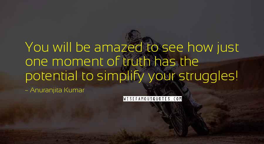 Anuranjita Kumar Quotes: You will be amazed to see how just one moment of truth has the potential to simplify your struggles!