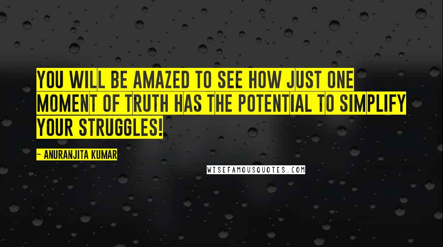 Anuranjita Kumar Quotes: You will be amazed to see how just one moment of truth has the potential to simplify your struggles!