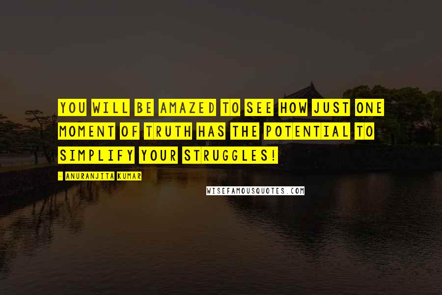 Anuranjita Kumar Quotes: You will be amazed to see how just one moment of truth has the potential to simplify your struggles!