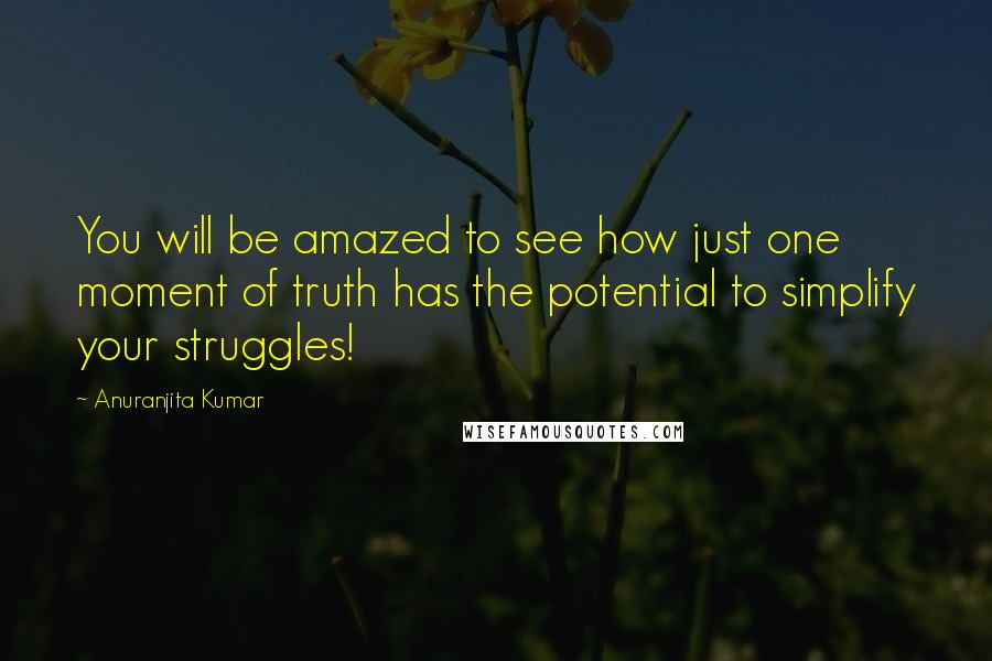 Anuranjita Kumar Quotes: You will be amazed to see how just one moment of truth has the potential to simplify your struggles!