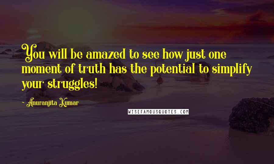 Anuranjita Kumar Quotes: You will be amazed to see how just one moment of truth has the potential to simplify your struggles!