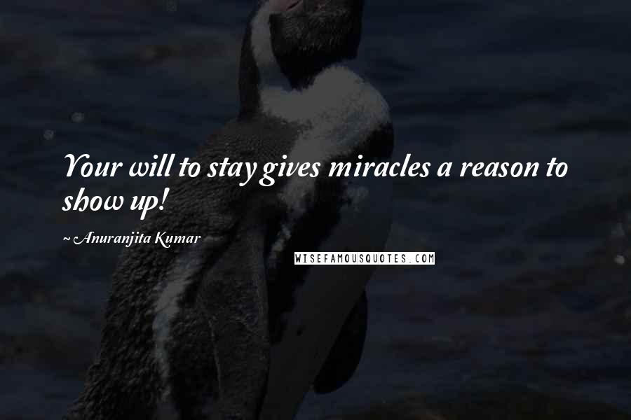 Anuranjita Kumar Quotes: Your will to stay gives miracles a reason to show up!