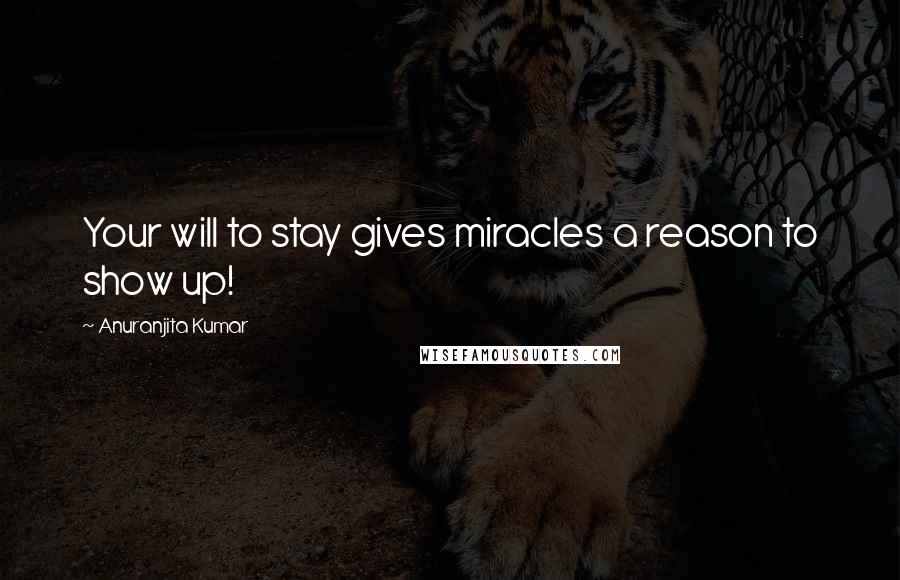 Anuranjita Kumar Quotes: Your will to stay gives miracles a reason to show up!