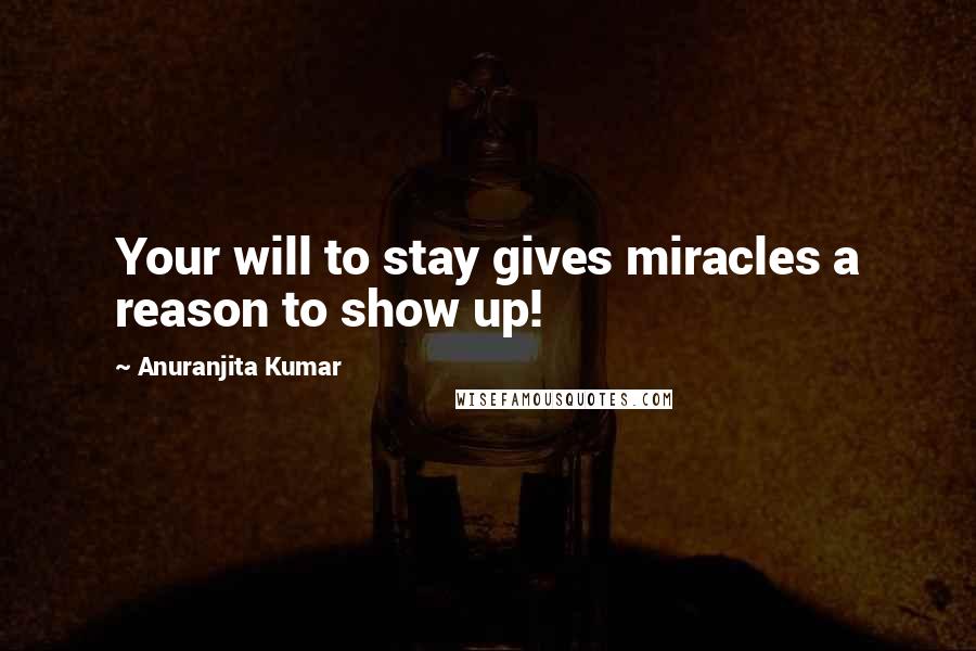 Anuranjita Kumar Quotes: Your will to stay gives miracles a reason to show up!