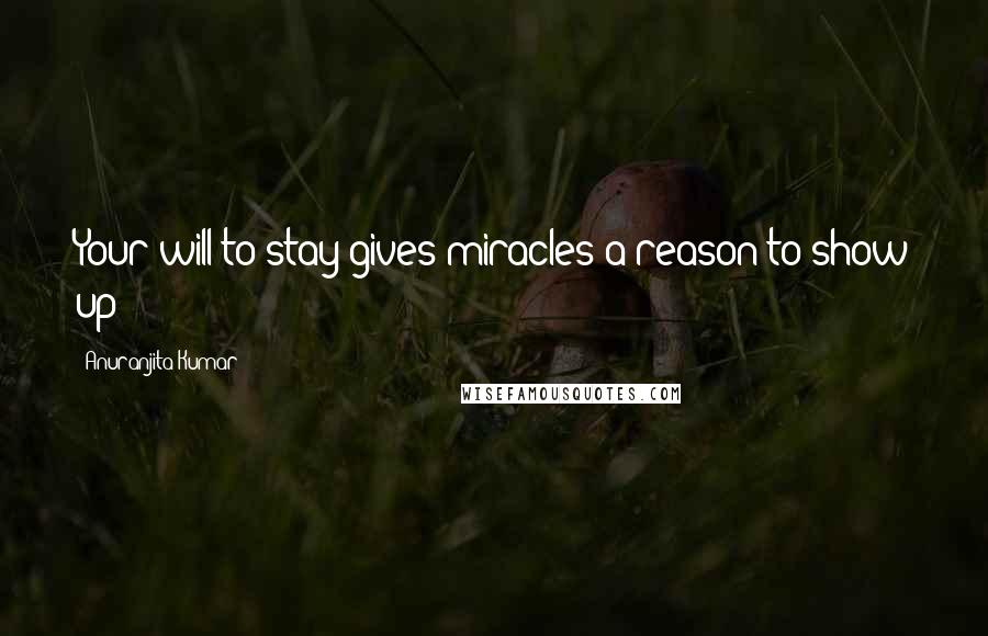 Anuranjita Kumar Quotes: Your will to stay gives miracles a reason to show up!