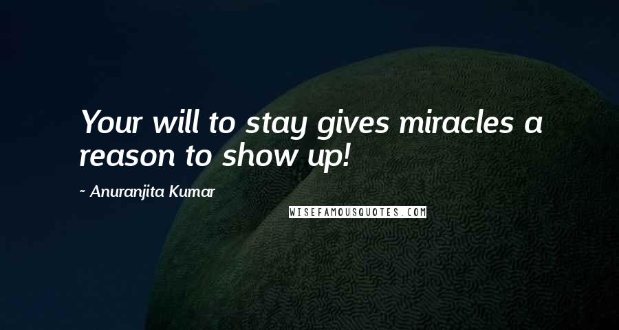 Anuranjita Kumar Quotes: Your will to stay gives miracles a reason to show up!