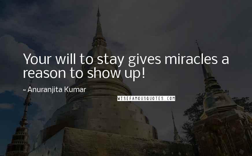 Anuranjita Kumar Quotes: Your will to stay gives miracles a reason to show up!