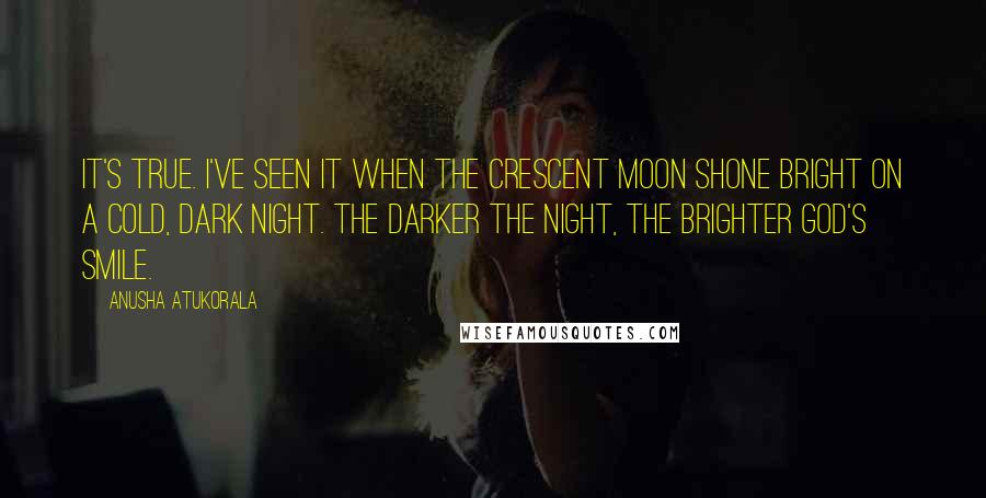 Anusha Atukorala Quotes: It's true. I've seen it when the crescent moon shone bright on a cold, dark night. The darker the night, the brighter God's smile.