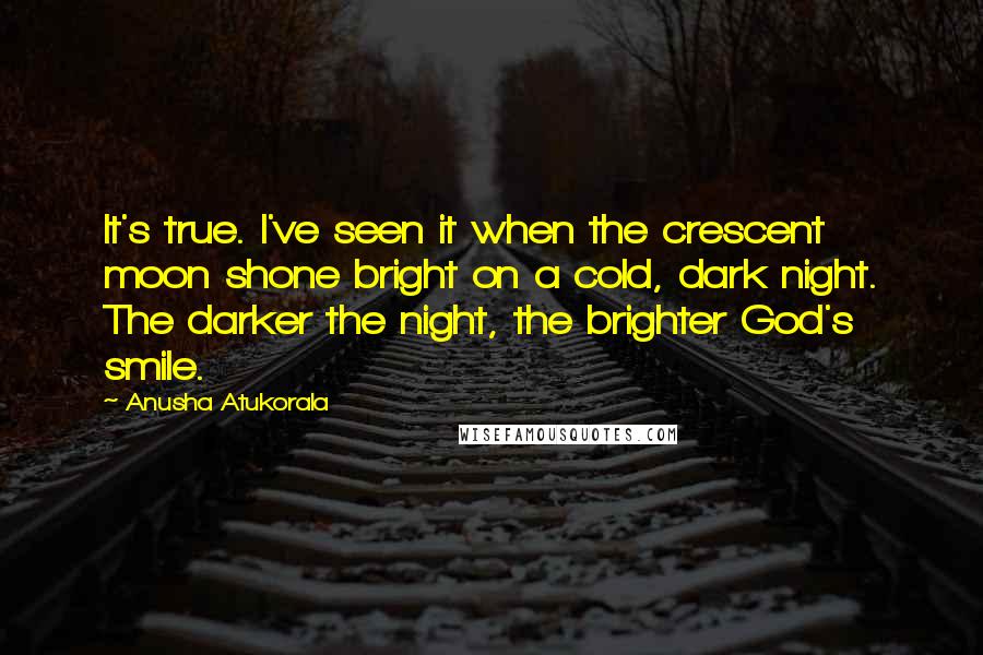 Anusha Atukorala Quotes: It's true. I've seen it when the crescent moon shone bright on a cold, dark night. The darker the night, the brighter God's smile.