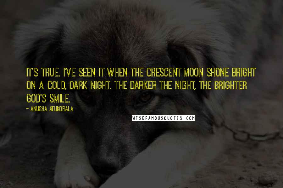 Anusha Atukorala Quotes: It's true. I've seen it when the crescent moon shone bright on a cold, dark night. The darker the night, the brighter God's smile.